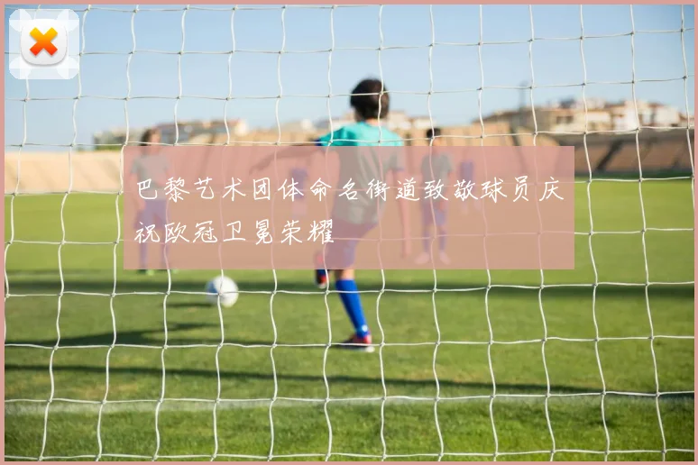 巴黎艺术团体命名街道致敬球员庆祝欧冠卫冕荣耀