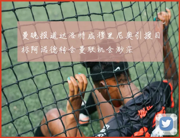 曼晚报道达洛特成穆里尼奥引援目标阿诺德转会曼联机会渺茫