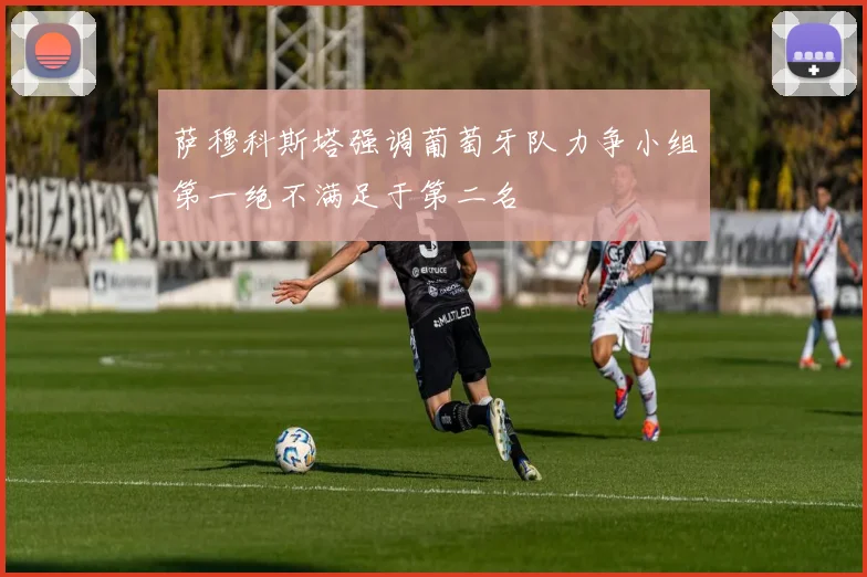 萨穆科斯塔强调葡萄牙队力争小组第一绝不满足于第二名