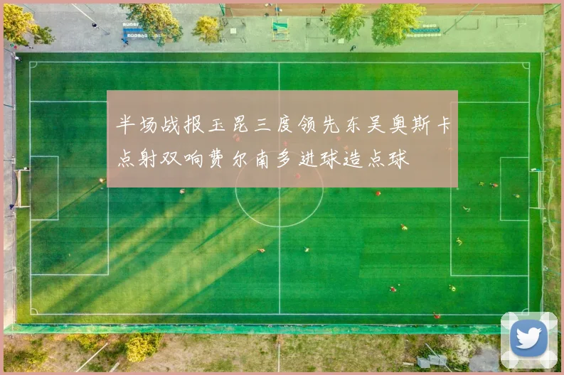 半场战报玉昆三度领先东吴奥斯卡点射双响费尔南多进球造点球