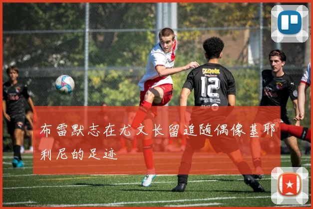 布雷默志在尤文长留追随偶像基耶利尼的足迹