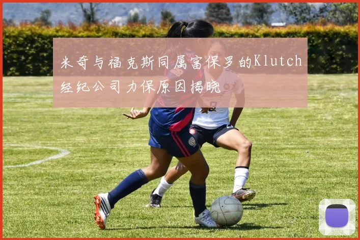 米奇与福克斯同属富保罗的Klutch经纪公司力保原因揭晓