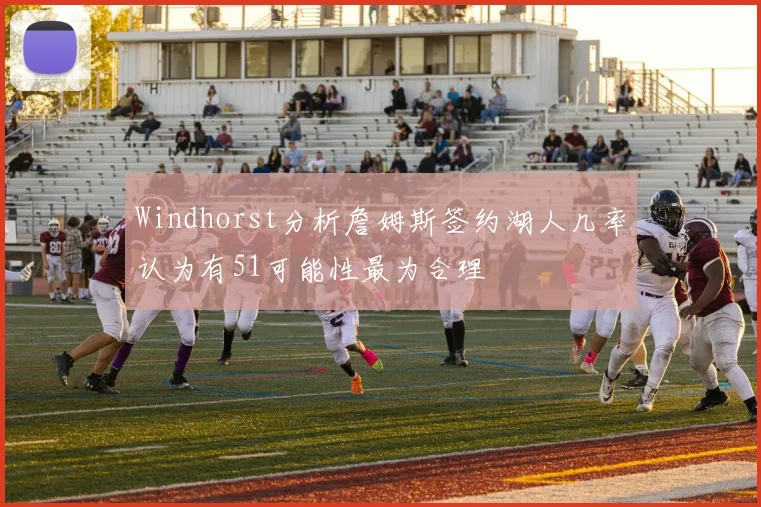Windhorst分析詹姆斯签约湖人几率认为有51可能性最为合理