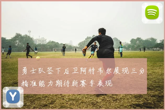 勇士队签下后卫阿特韦尔展现三分精准能力期待新赛季表现