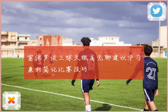 富保罗谈三球天赋高无聊建议学习康利简化比赛技巧