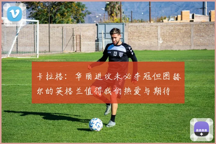 卡拉格：华丽进攻未必夺冠但图赫尔的英格兰值得我们热爱与期待