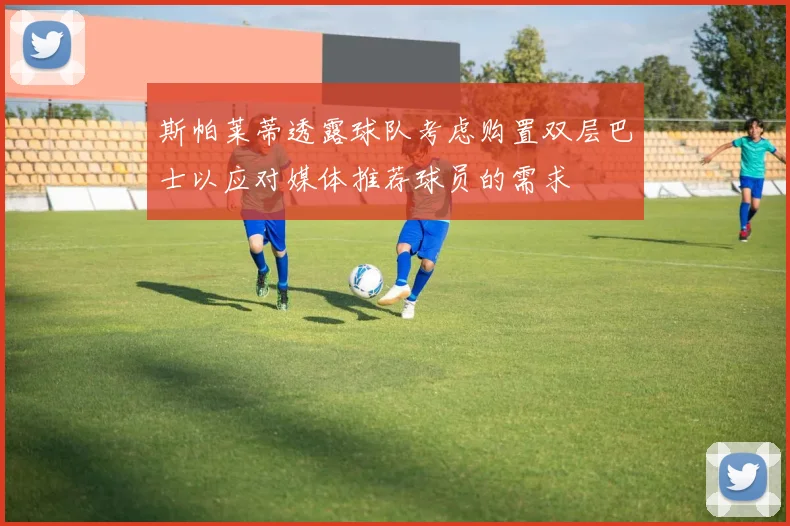 斯帕莱蒂透露球队考虑购置双层巴士以应对媒体推荐球员的需求