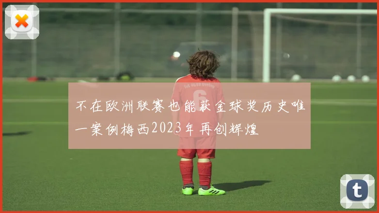 不在欧洲联赛也能获金球奖历史唯一案例梅西2023年再创辉煌