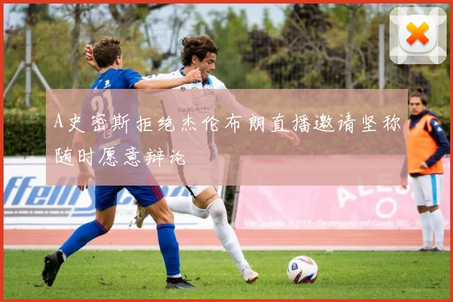 A史密斯拒绝杰伦布朗直播邀请坚称随时愿意辩论